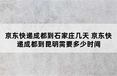 京东快递成都到石家庄几天 京东快递成都到昆明需要多少时间